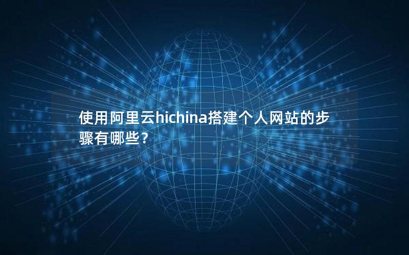 使用阿里云hichina搭建个人网站的步骤有哪些？