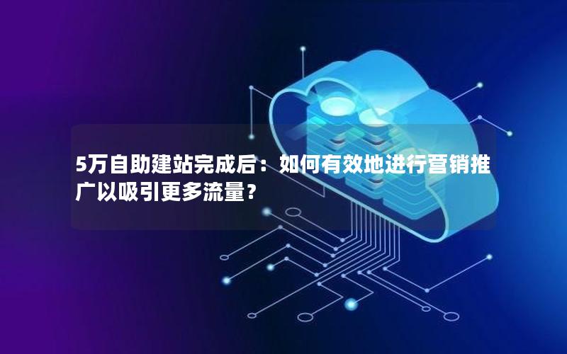 5万自助建站完成后：如何有效地进行营销推广以吸引更多流量？