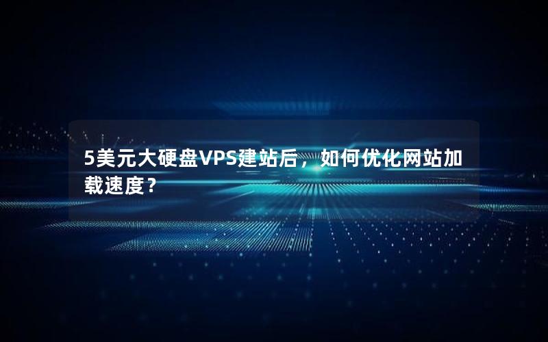 5美元大硬盘VPS建站后，如何优化网站加载速度？