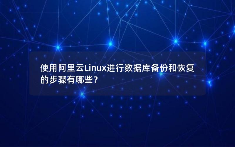 使用阿里云Linux进行数据库备份和恢复的步骤有哪些？