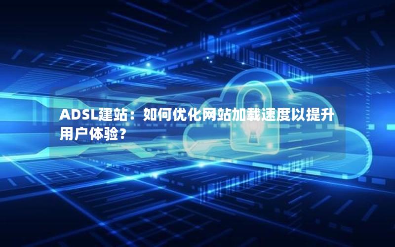 ADSL建站：如何优化网站加载速度以提升用户体验？