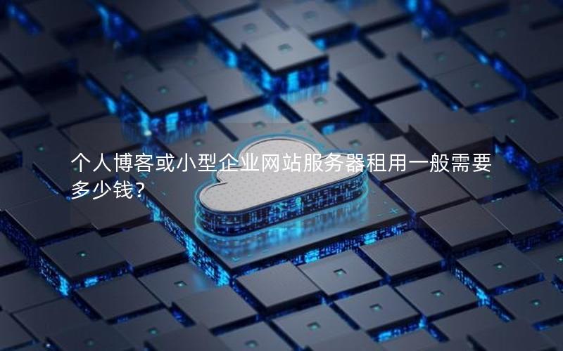 个人博客或小型企业网站服务器租用一般需要多少钱？