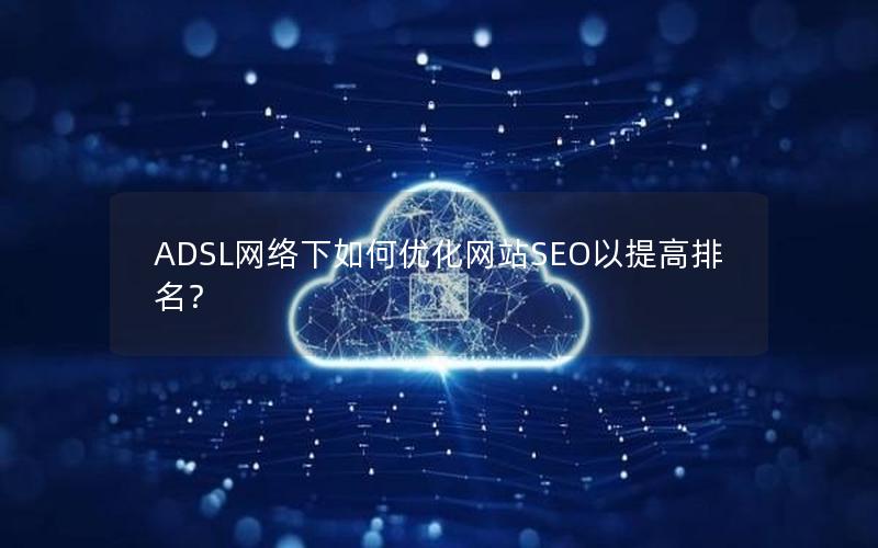 ADSL网络下如何优化网站SEO以提高排名？