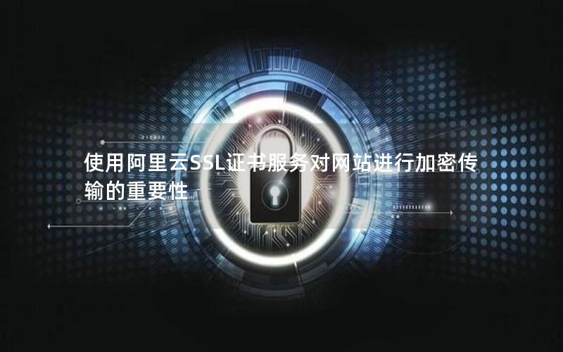 使用阿里云SSL证书服务对网站进行加密传输的重要性