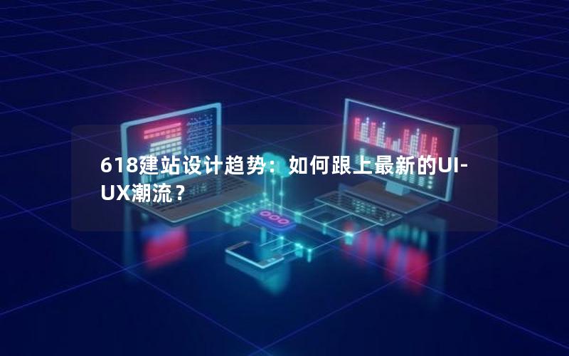 618建站设计趋势：如何跟上最新的UI-UX潮流？