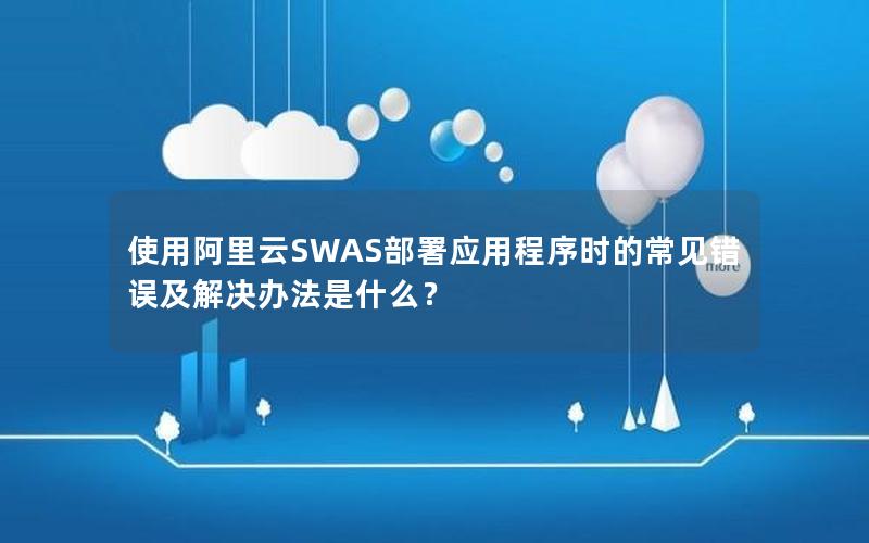 使用阿里云SWAS部署应用程序时的常见错误及解决办法是什么？