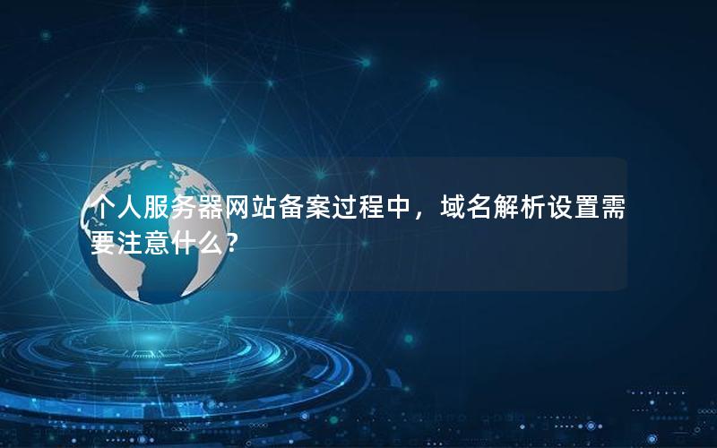 个人服务器网站备案过程中，域名解析设置需要注意什么？