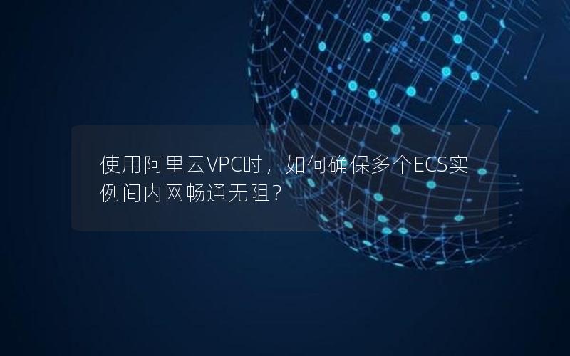 使用阿里云VPC时，如何确保多个ECS实例间内网畅通无阻？