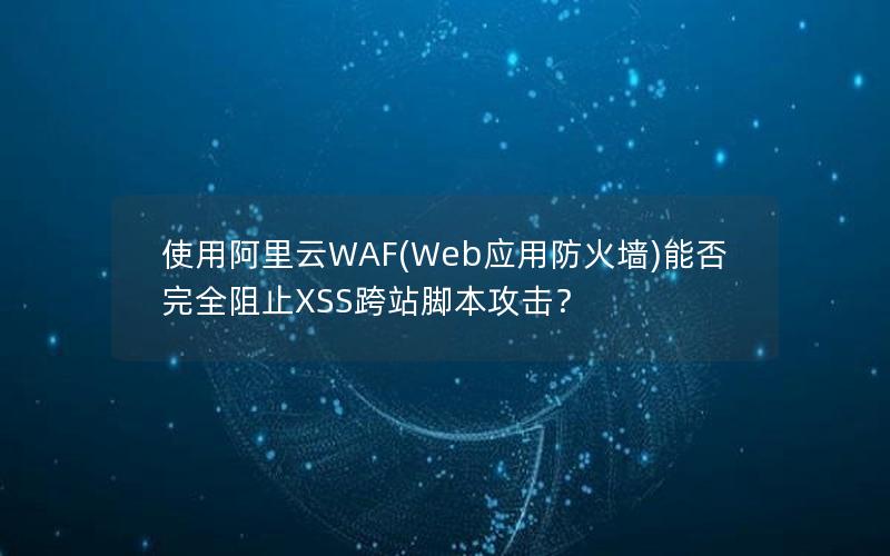 使用阿里云WAF(Web应用防火墙)能否完全阻止XSS跨站脚本攻击？