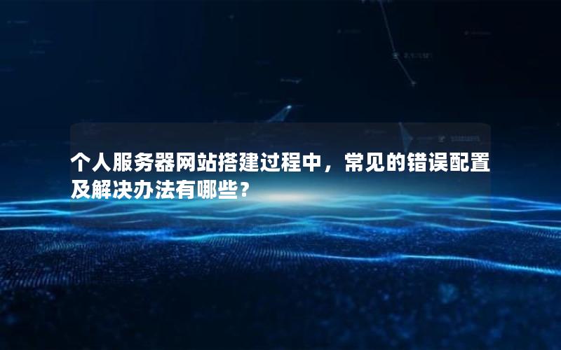 个人服务器网站搭建过程中，常见的错误配置及解决办法有哪些？