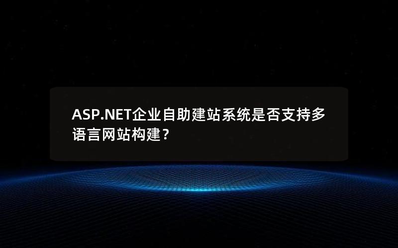 ASP.NET企业自助建站系统是否支持多语言网站构建？