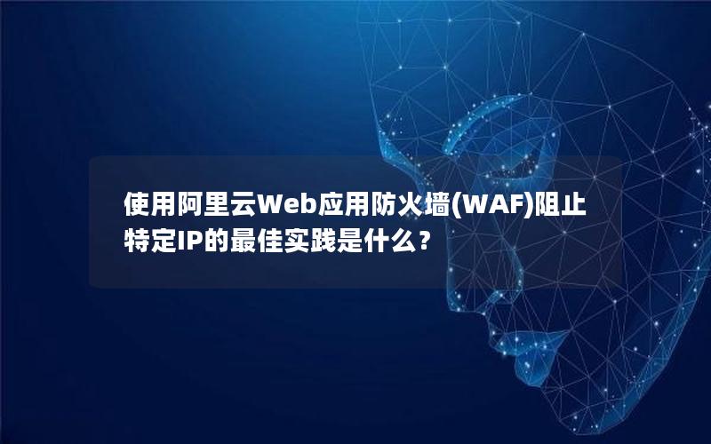 使用阿里云Web应用防火墙(WAF)阻止特定IP的最佳实践是什么？