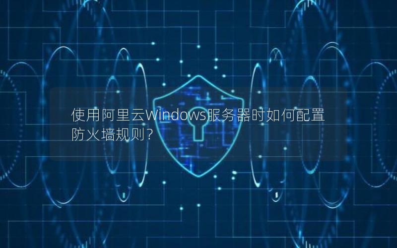 使用阿里云Windows服务器时如何配置防火墙规则？