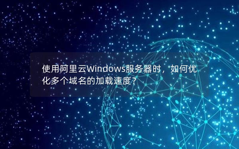 使用阿里云Windows服务器时，如何优化多个域名的加载速度？