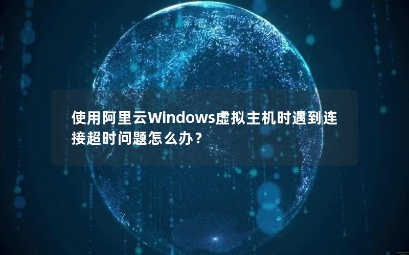 使用阿里云Windows虚拟主机时遇到连接超时问题怎么办？