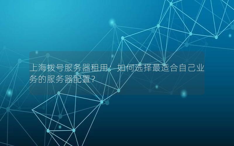上海拨号服务器租用：如何选择最适合自己业务的服务器配置？