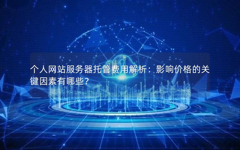 个人网站服务器托管费用解析：影响价格的关键因素有哪些？