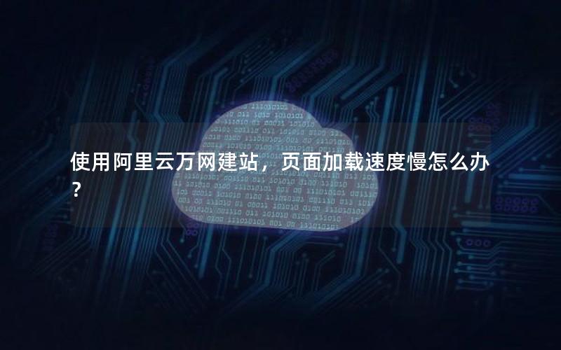 使用阿里云万网建站，页面加载速度慢怎么办？