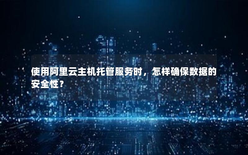 使用阿里云主机托管服务时，怎样确保数据的安全性？