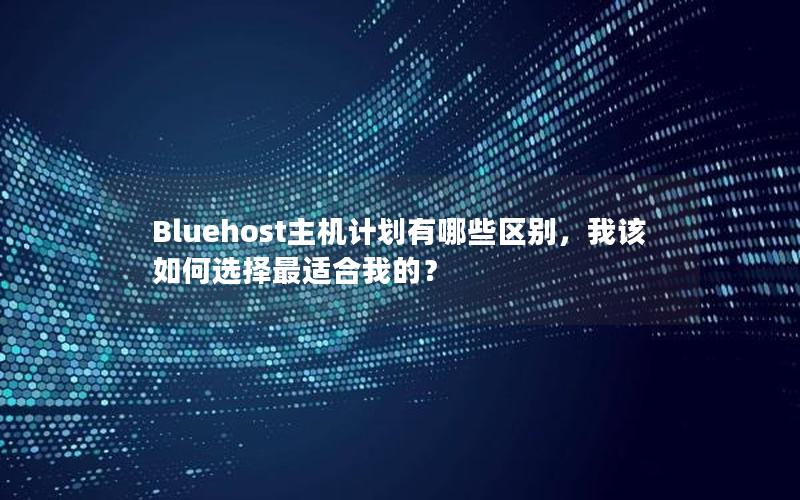 Bluehost主机计划有哪些区别，我该如何选择最适合我的？