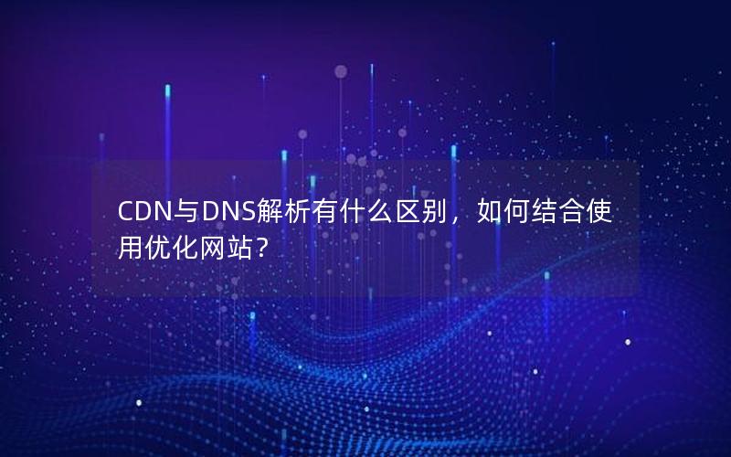CDN与DNS解析有什么区别，如何结合使用优化网站？