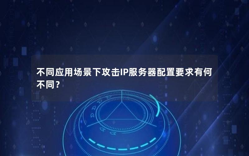 不同应用场景下攻击IP服务器配置要求有何不同？