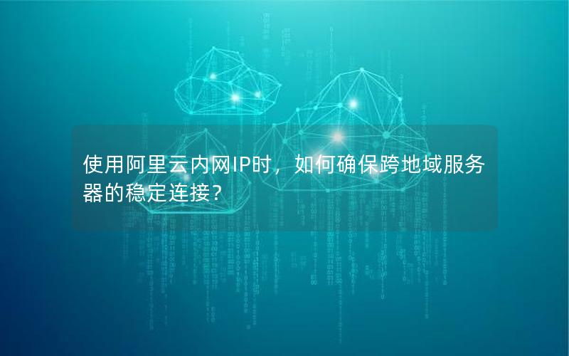 使用阿里云内网IP时，如何确保跨地域服务器的稳定连接？