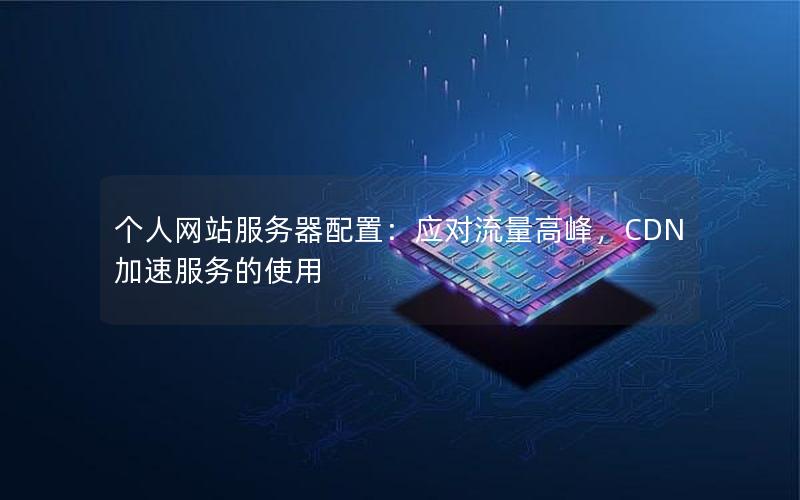 个人网站服务器配置：应对流量高峰，CDN加速服务的使用