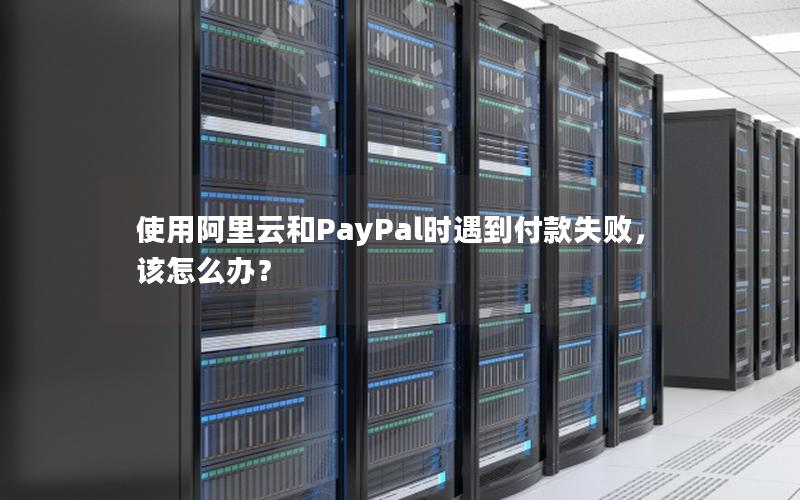 使用阿里云和PayPal时遇到付款失败，该怎么办？