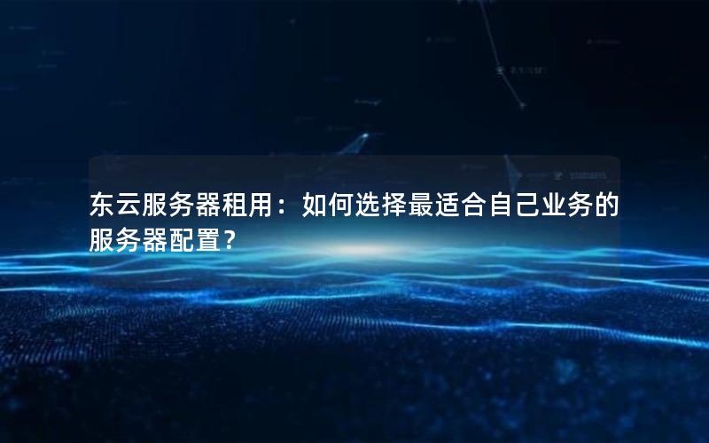 东云服务器租用：如何选择最适合自己业务的服务器配置？