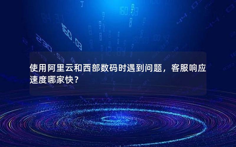 使用阿里云和西部数码时遇到问题，客服响应速度哪家快？