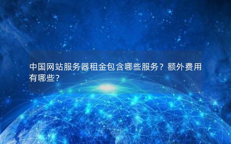 中国网站服务器租金包含哪些服务？额外费用有哪些？
