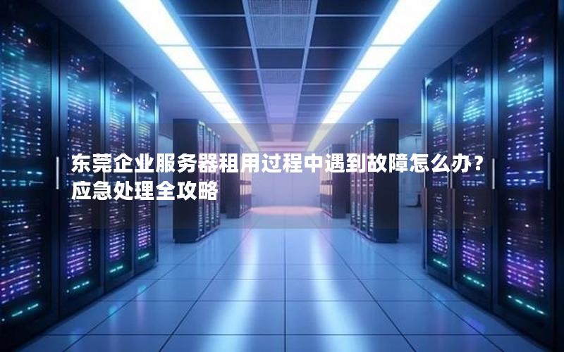 东莞企业服务器租用过程中遇到故障怎么办？应急处理全攻略