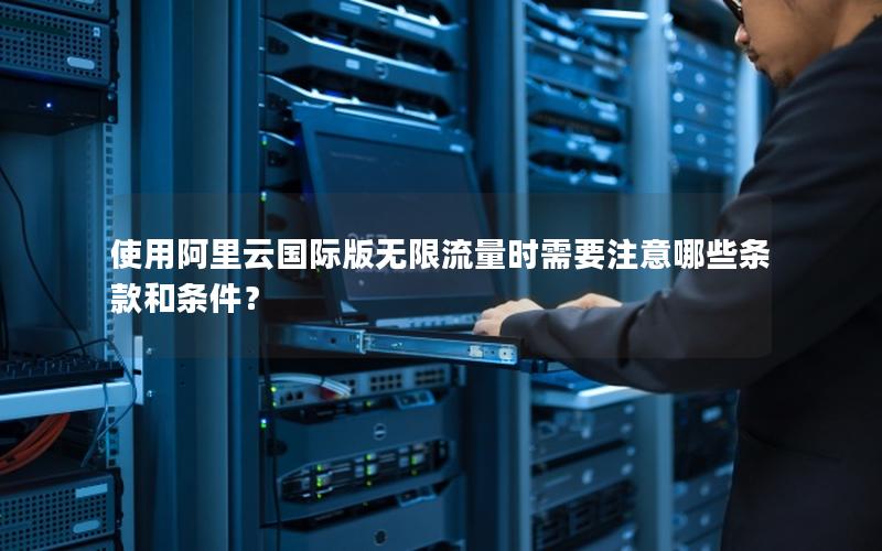 使用阿里云国际版无限流量时需要注意哪些条款和条件？