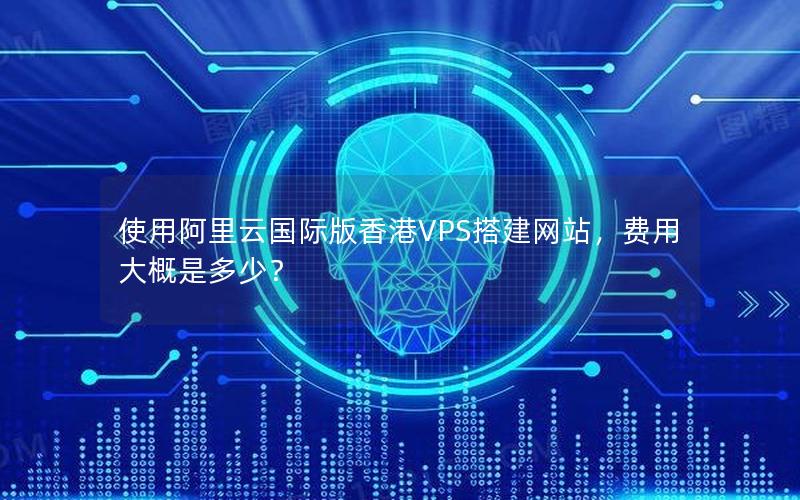 使用阿里云国际版香港VPS搭建网站，费用大概是多少？