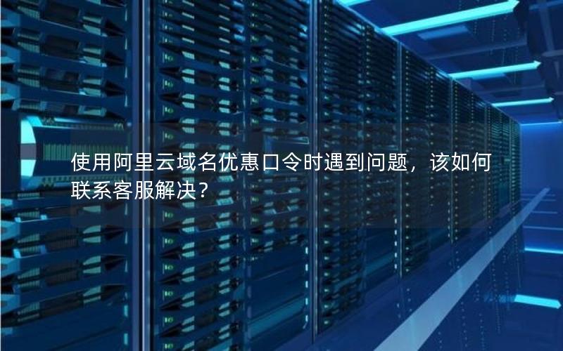 使用阿里云域名优惠口令时遇到问题，该如何联系客服解决？