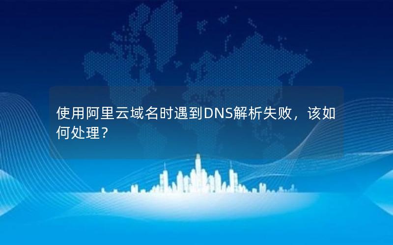 使用阿里云域名时遇到DNS解析失败，该如何处理？