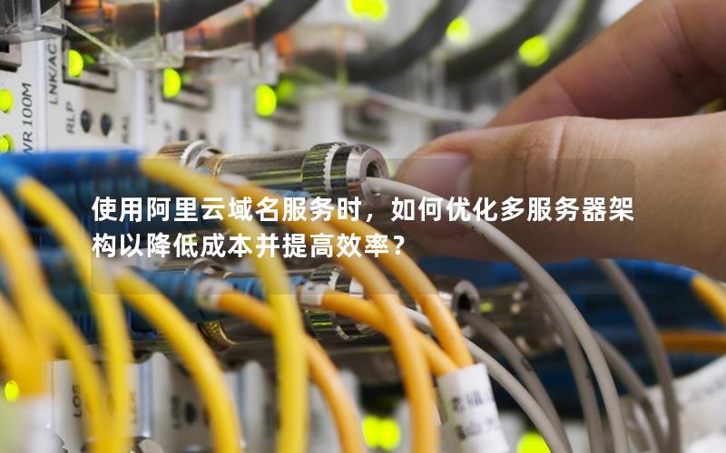 使用阿里云域名服务时，如何优化多服务器架构以降低成本并提高效率？