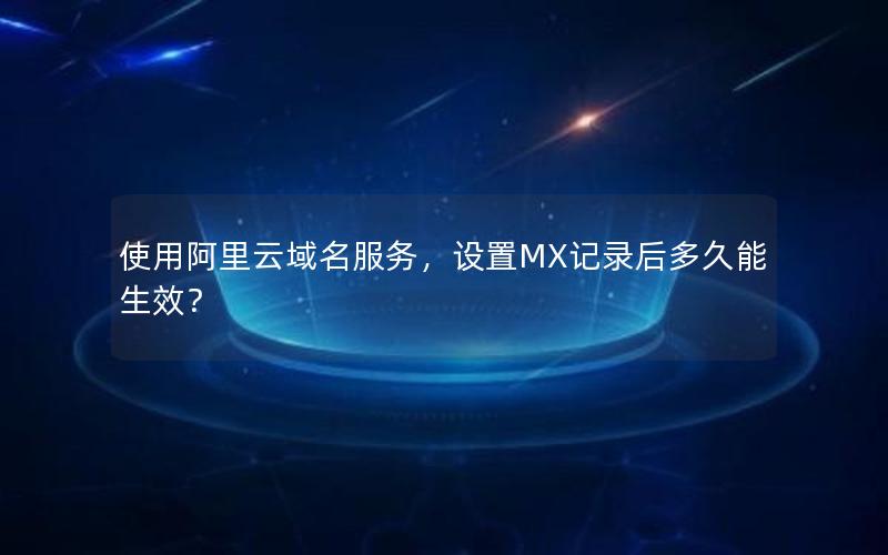 使用阿里云域名服务，设置MX记录后多久能生效？