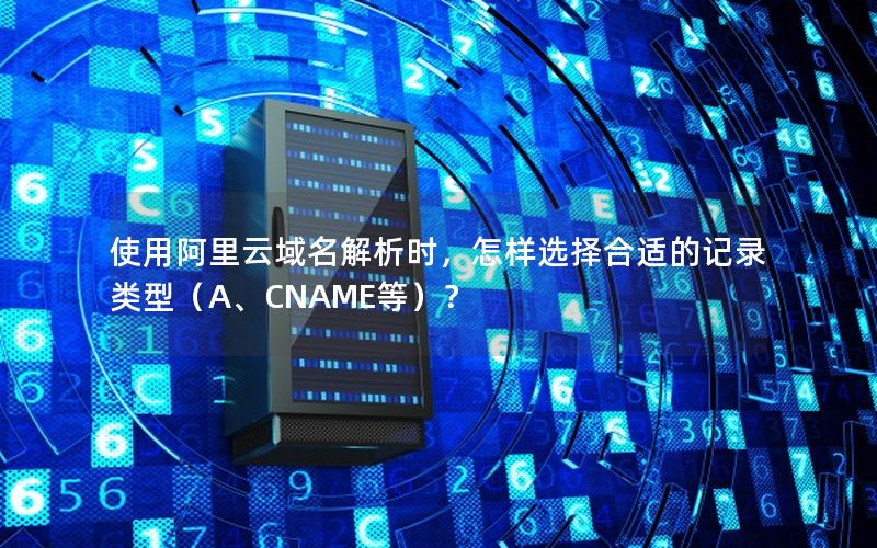 使用阿里云域名解析时，怎样选择合适的记录类型（A、CNAME等）？