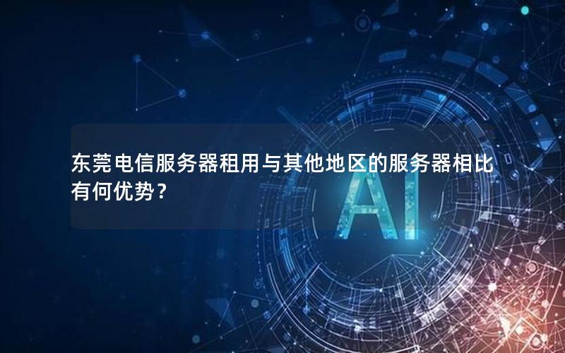 东莞电信服务器租用与其他地区的服务器相比有何优势？