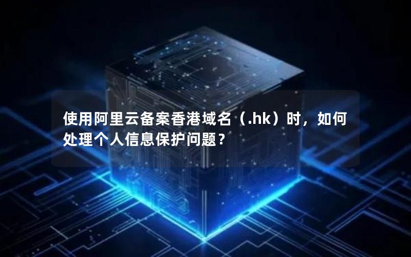 使用阿里云备案香港域名（.hk）时，如何处理个人信息保护问题？