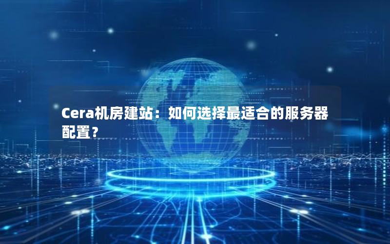 Cera机房建站：如何选择最适合的服务器配置？