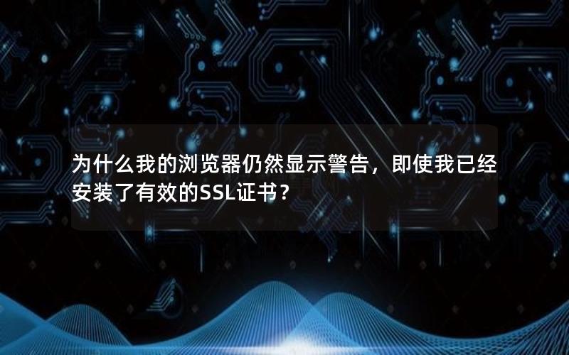 为什么我的浏览器仍然显示警告，即使我已经安装了有效的SSL证书？