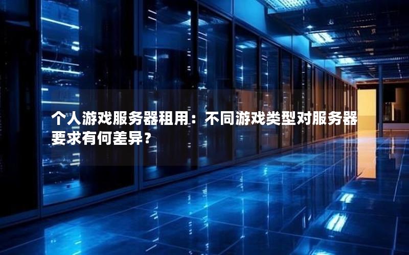 个人游戏服务器租用：不同游戏类型对服务器要求有何差异？