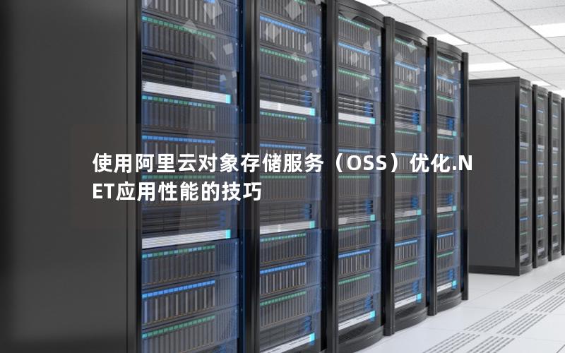 使用阿里云对象存储服务（OSS）优化.NET应用性能的技巧