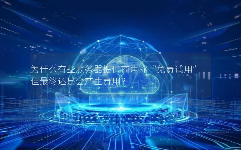为什么有些服务器提供商声称“免费试用”，但最终还是会产生费用？