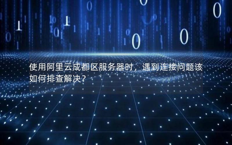 使用阿里云成都区服务器时，遇到连接问题该如何排查解决？