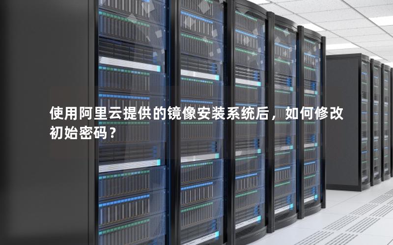 使用阿里云提供的镜像安装系统后，如何修改初始密码？