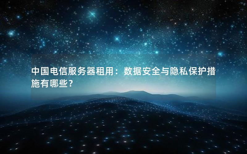 中国电信服务器租用：数据安全与隐私保护措施有哪些？